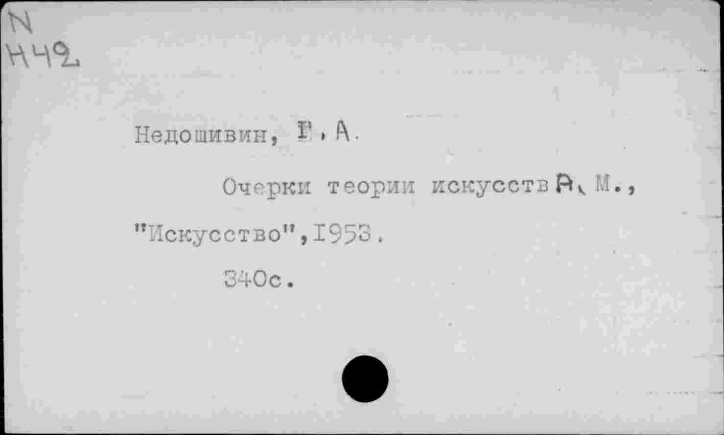 ﻿Недошивин, Г,1\.
Очерки теории искусств М. ’’Искусство”, 1953.
340с.